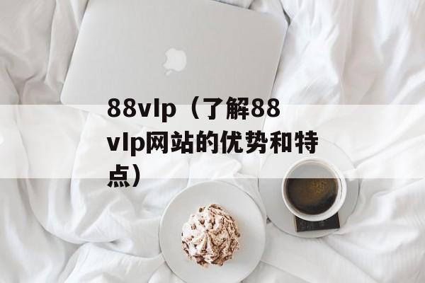 88vIp（了解88vIp网站的优势和特点）-第1张图片-