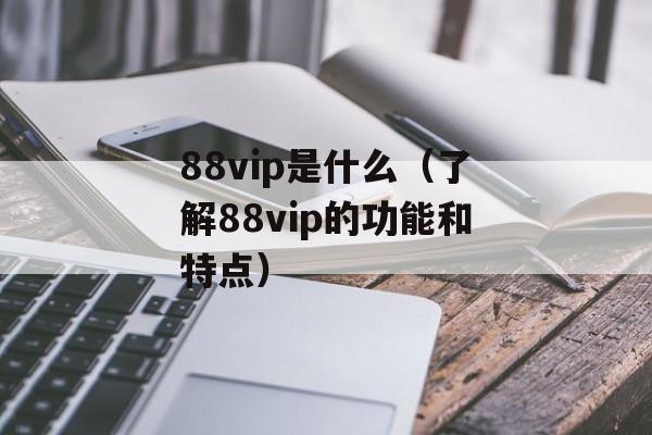 88vip是什么（了解88vip的功能和特点）-第1张图片-