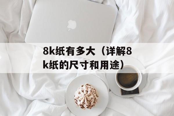 8k纸有多大（详解8k纸的尺寸和用途）-第1张图片-