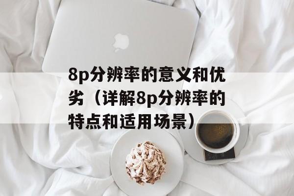 8p分辨率的意义和优劣（详解8p分辨率的特点和适用场景）-第1张图片-