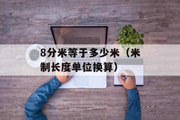 8分米等于多少米（米制长度单位换算）-第1张图片-