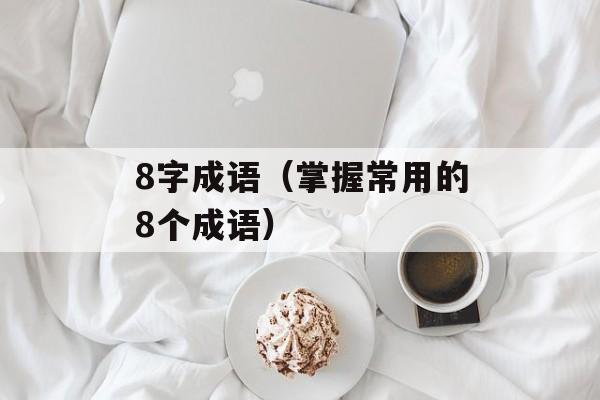 8字成语（掌握常用的8个成语）-第1张图片-