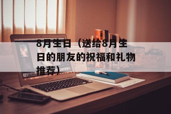 8月生日（送给8月生日的朋友的祝福和礼物推荐）-第1张图片-