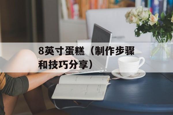 8英寸蛋糕（制作步骤和技巧分享）-第1张图片-