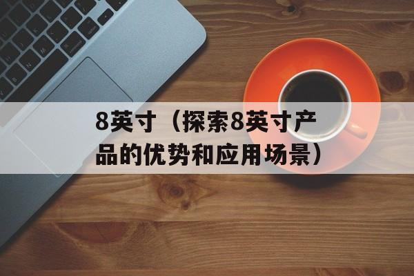 8英寸（探索8英寸产品的优势和应用场景）-第1张图片-