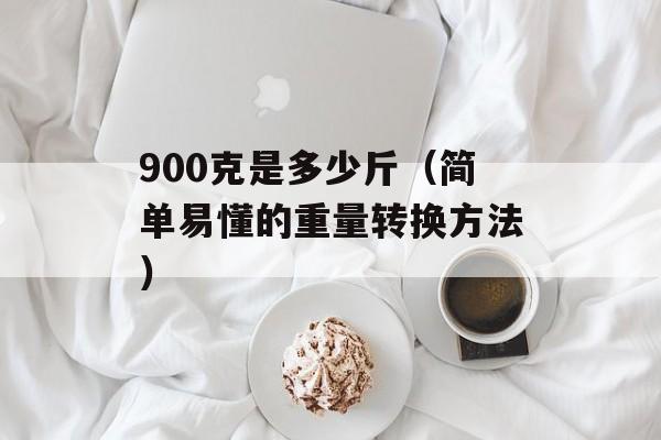 900克是多少斤（简单易懂的重量转换方法）-第1张图片-