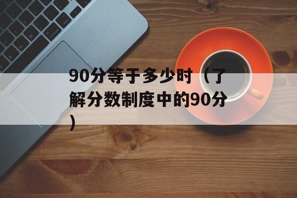 90分等于多少时（了解分数制度中的90分）-第1张图片-