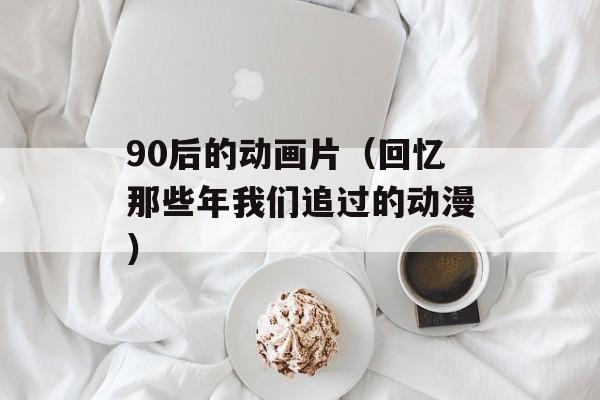 90后的动画片（回忆那些年我们追过的动漫）-第1张图片-