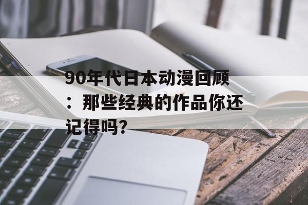 90年代日本动漫回顾：那些经典的作品你还记得吗？-第1张图片-