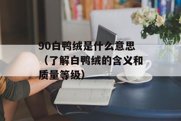 90白鸭绒是什么意思（了解白鸭绒的含义和质量等级）-第1张图片-