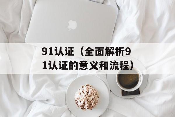 91认证（全面解析91认证的意义和流程）-第1张图片-