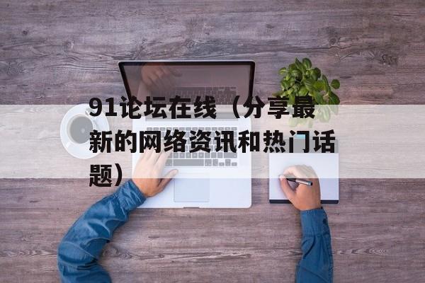 91论坛在线（分享最新的网络资讯和热门话题）-第1张图片-