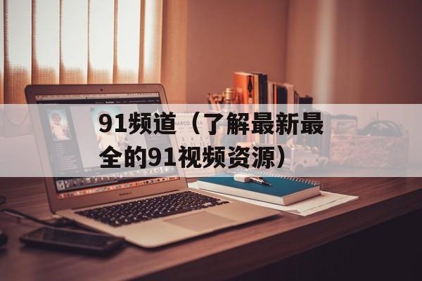 91频道（了解最新最全的91视频资源）-第1张图片-