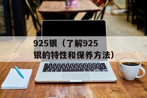 925银（了解925银的特性和保养方法）-第1张图片-