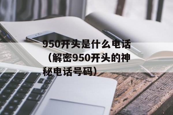 950开头是什么电话（解密950开头的神秘电话号码）-第1张图片-