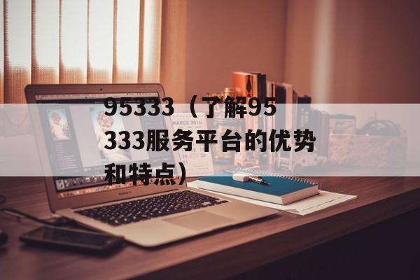 95333（了解95333服务平台的优势和特点）-第1张图片-