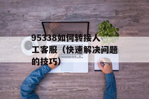95338如何转接人工客服（快速解决问题的技巧）-第1张图片-