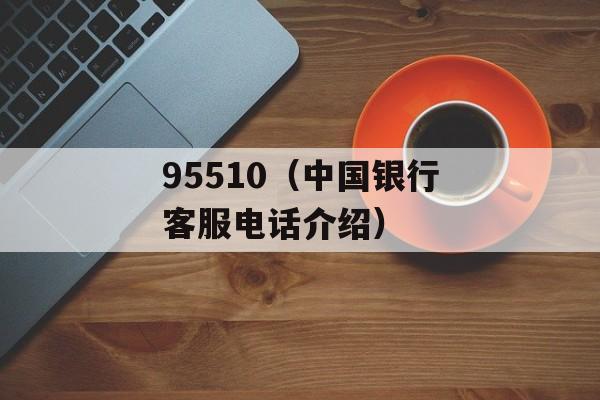 95510（中国银行客服电话介绍）-第1张图片-