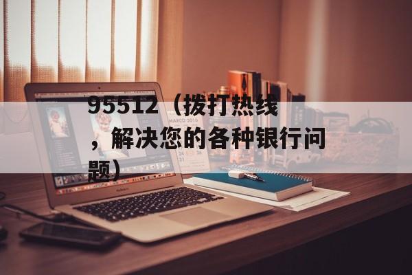 95512（拨打热线，解决您的各种银行问题）-第1张图片-