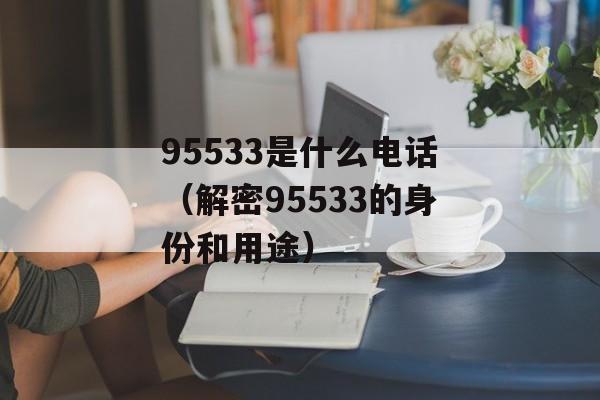 95533是什么电话（解密95533的身份和用途）-第1张图片-