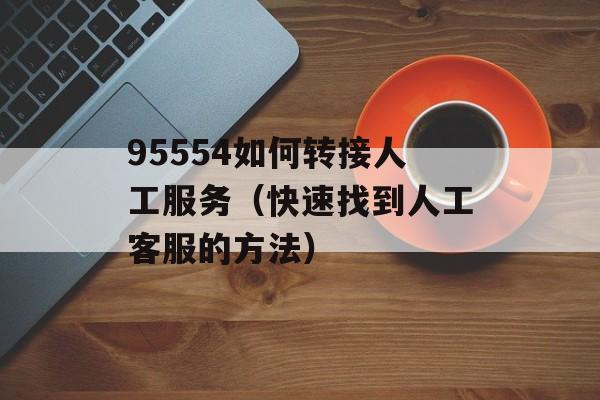95554如何转接人工服务（快速找到人工客服的方法）-第1张图片-
