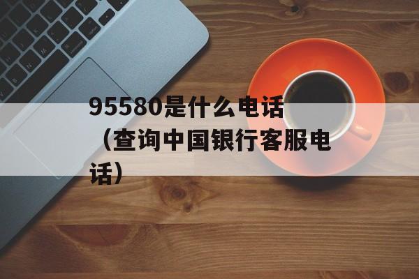 95580是什么电话（查询中国银行客服电话）-第1张图片-