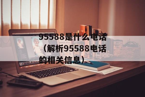 95588是什么电话（解析95588电话的相关信息）-第1张图片-