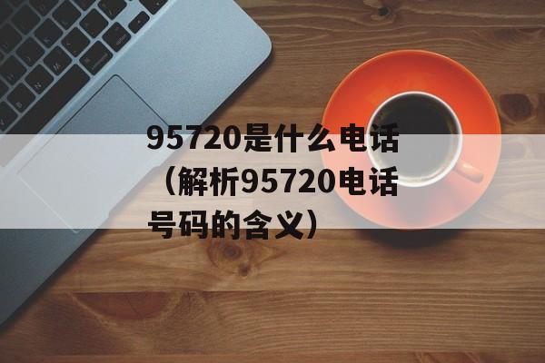 95720是什么电话（解析95720电话号码的含义）-第1张图片-