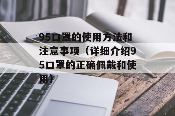 95口罩的使用方法和注意事项（详细介绍95口罩的正确佩戴和使用）-第1张图片-