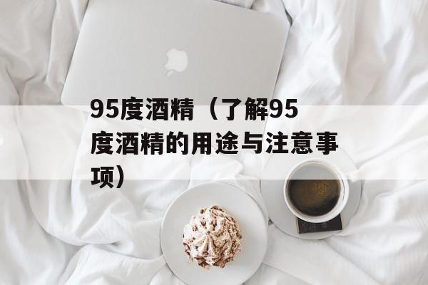 95度酒精（了解95度酒精的用途与注意事项）-第1张图片-
