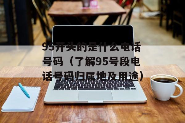 95开头的是什么电话号码（了解95号段电话号码归属地及用途）-第1张图片-