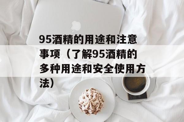 95酒精的用途和注意事项（了解95酒精的多种用途和安全使用方法）-第1张图片-