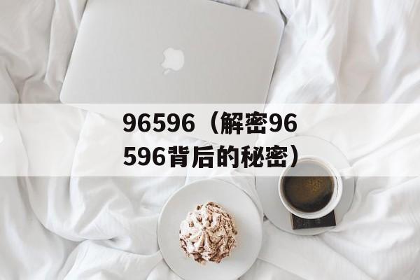 96596（解密96596背后的秘密）-第1张图片-
