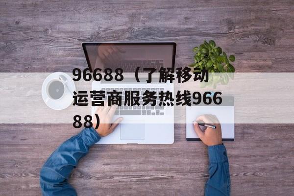 96688（了解移动运营商服务热线96688）-第1张图片-