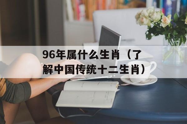 96年属什么生肖（了解中国传统十二生肖）-第1张图片-
