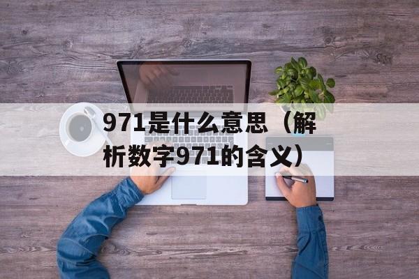 971是什么意思（解析数字971的含义）-第1张图片-