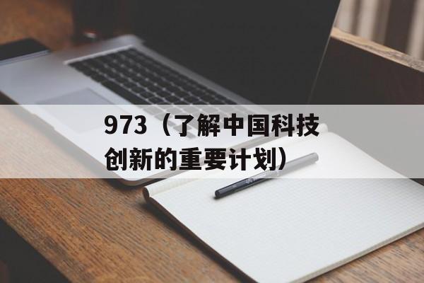 973（了解中国科技创新的重要计划）-第1张图片-