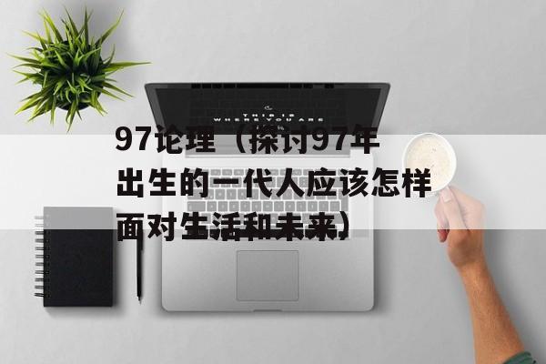 97论理（探讨97年出生的一代人应该怎样面对生活和未来）-第1张图片-