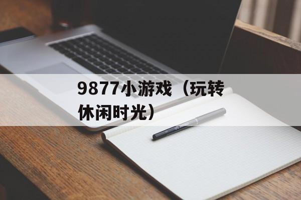 9877小游戏（玩转休闲时光）-第1张图片-
