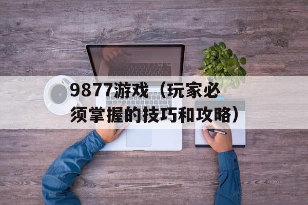 9877游戏（玩家必须掌握的技巧和攻略）-第1张图片-