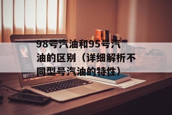 98号汽油和95号汽油的区别（详细解析不同型号汽油的特性）-第1张图片-