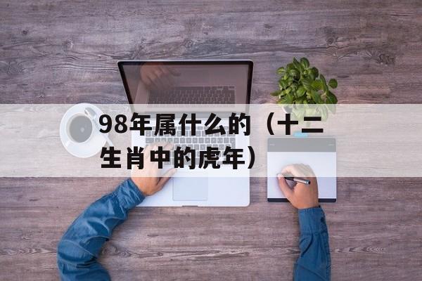 98年属什么的（十二生肖中的虎年）-第1张图片-