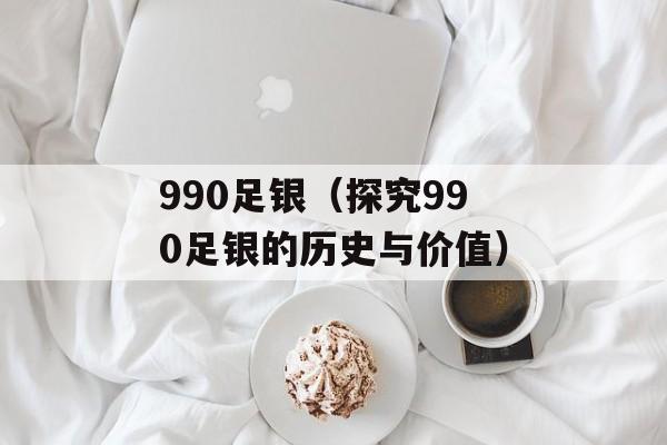990足银（探究990足银的历史与价值）-第1张图片-