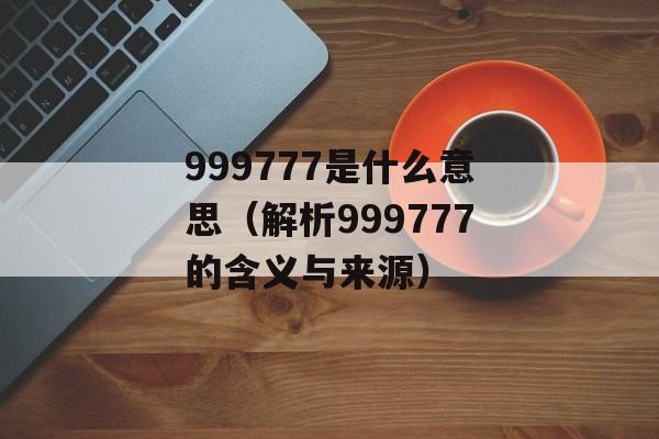999777是什么意思（解析999777的含义与来源）-第1张图片-