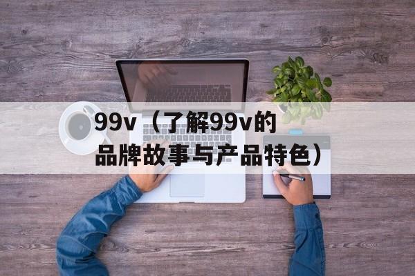 99v（了解99v的品牌故事与产品特色）-第1张图片-