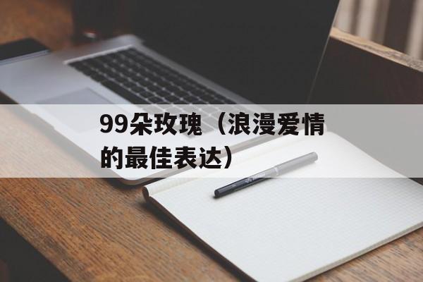 99朵玫瑰（浪漫爱情的最佳表达）-第1张图片-