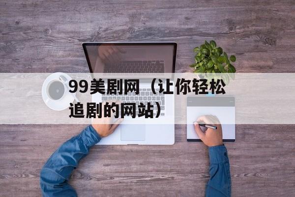 99美剧网（让你轻松追剧的网站）-第1张图片-