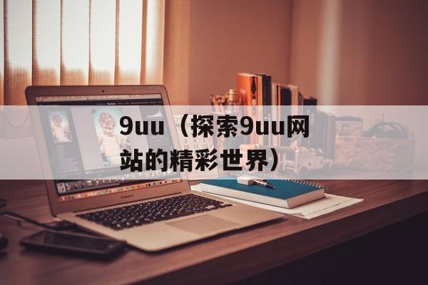 9uu（探索9uu网站的精彩世界）-第1张图片-