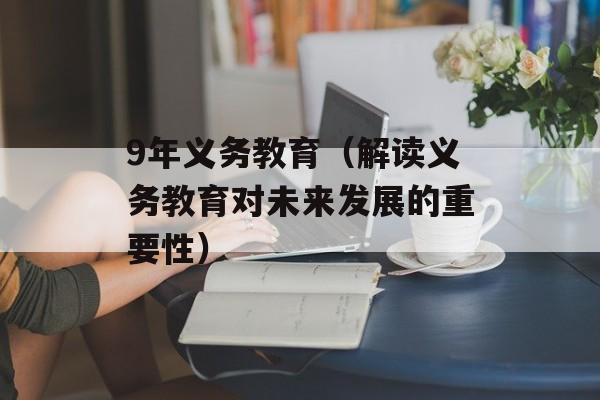 9年义务教育（解读义务教育对未来发展的重要性）-第1张图片-