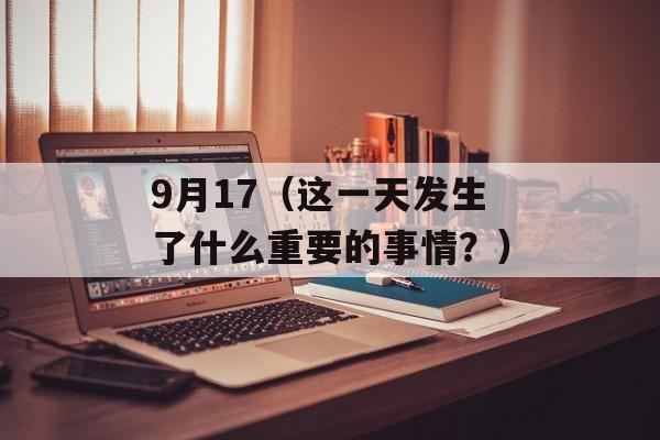 9月17（这一天发生了什么重要的事情？）-第1张图片-
